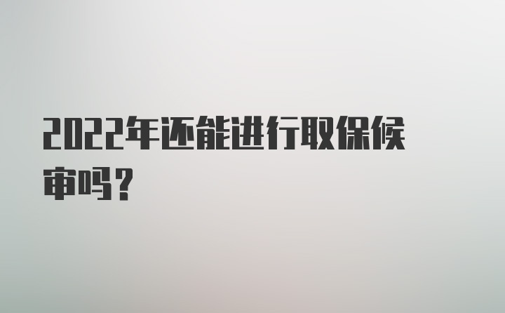 2022年还能进行取保候审吗?