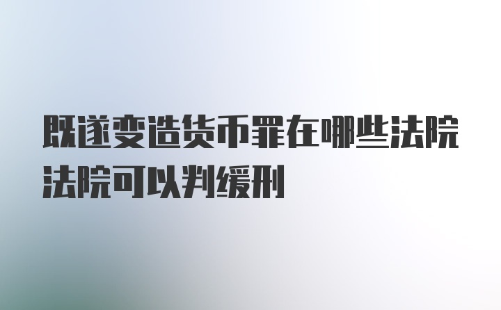 既遂变造货币罪在哪些法院法院可以判缓刑