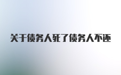 关于债务人死了债务人不还