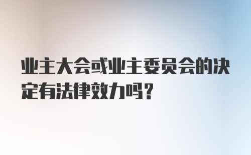 业主大会或业主委员会的决定有法律效力吗？