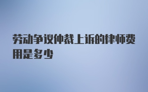 劳动争议仲裁上诉的律师费用是多少