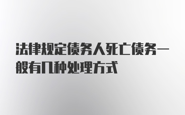 法律规定债务人死亡债务一般有几种处理方式