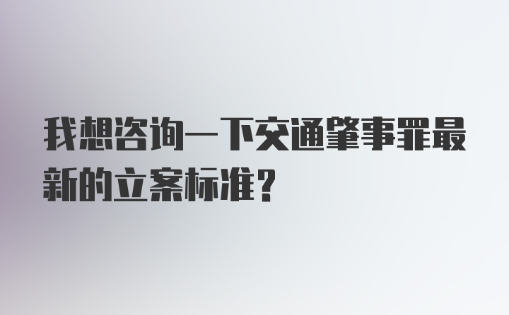 我想咨询一下交通肇事罪最新的立案标准？