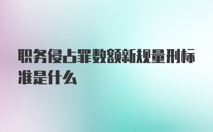 职务侵占罪数额新规量刑标准是什么