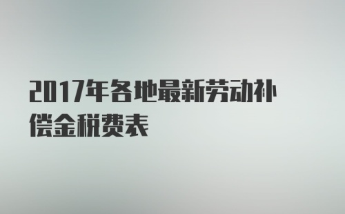 2017年各地最新劳动补偿金税费表