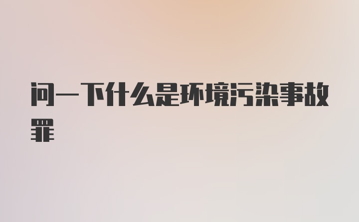 问一下什么是环境污染事故罪