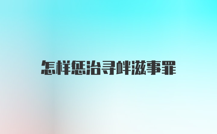 怎样惩治寻衅滋事罪