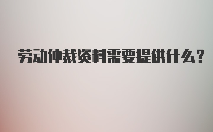 劳动仲裁资料需要提供什么？