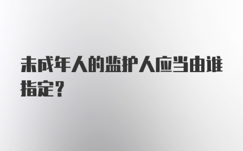 未成年人的监护人应当由谁指定?