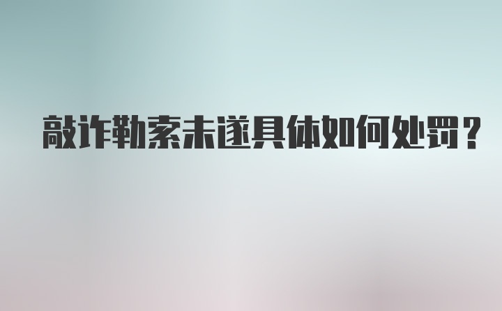 敲诈勒索未遂具体如何处罚?