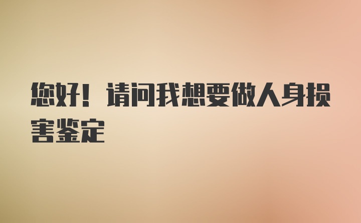 您好！请问我想要做人身损害鉴定