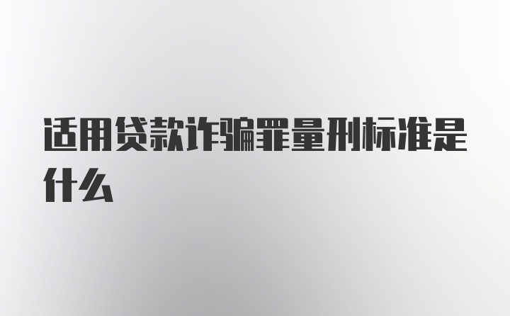 适用贷款诈骗罪量刑标准是什么