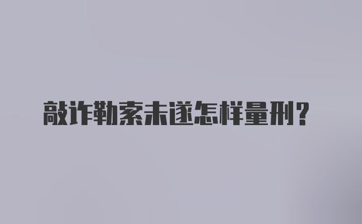 敲诈勒索未遂怎样量刑？