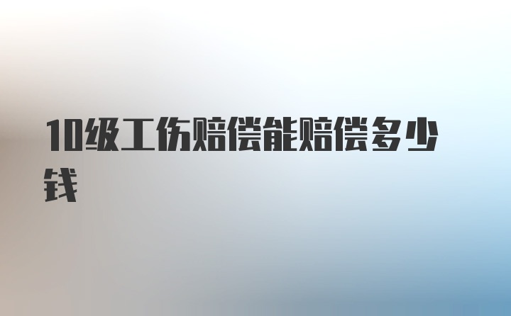 10级工伤赔偿能赔偿多少钱