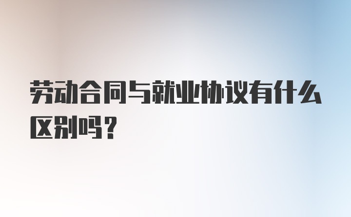 劳动合同与就业协议有什么区别吗？