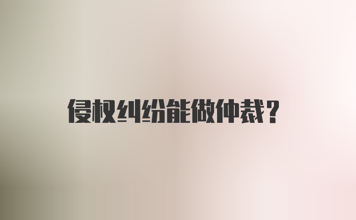 侵权纠纷能做仲裁？