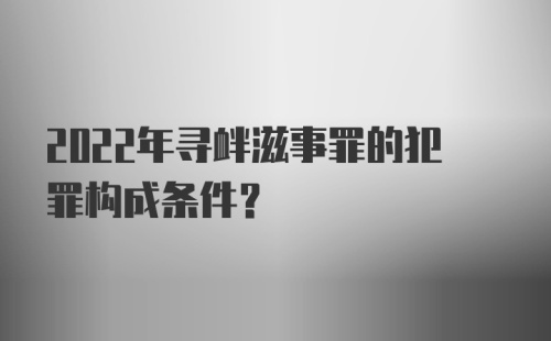 2022年寻衅滋事罪的犯罪构成条件?