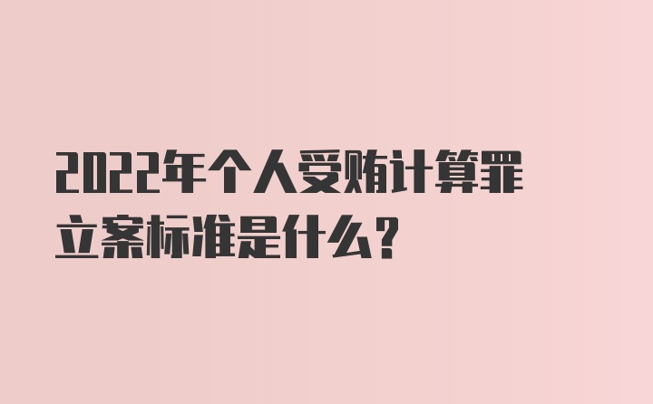 2022年个人受贿计算罪立案标准是什么？