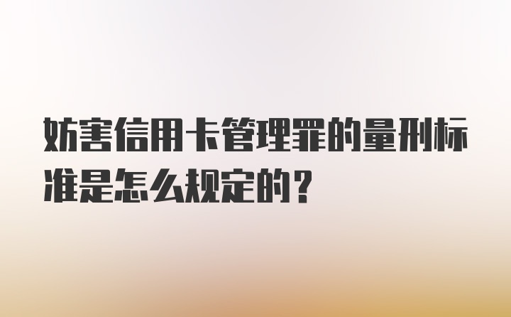 妨害信用卡管理罪的量刑标准是怎么规定的？