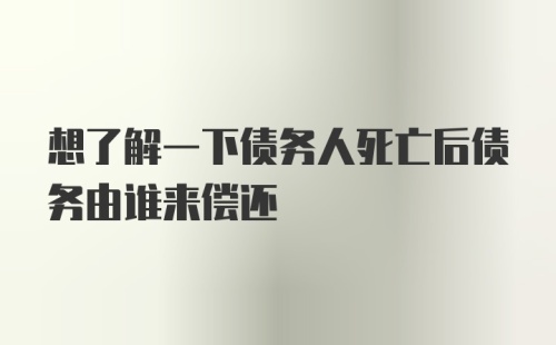 想了解一下债务人死亡后债务由谁来偿还