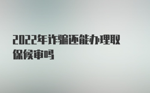 2022年诈骗还能办理取保候审吗