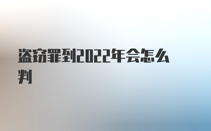 盗窃罪到2022年会怎么判