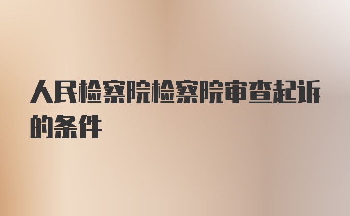 人民检察院检察院审查起诉的条件