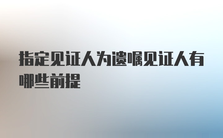 指定见证人为遗嘱见证人有哪些前提