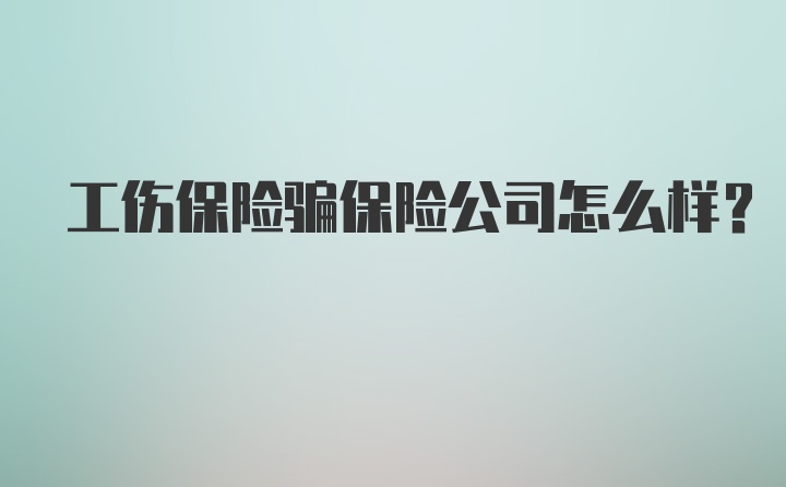 工伤保险骗保险公司怎么样？