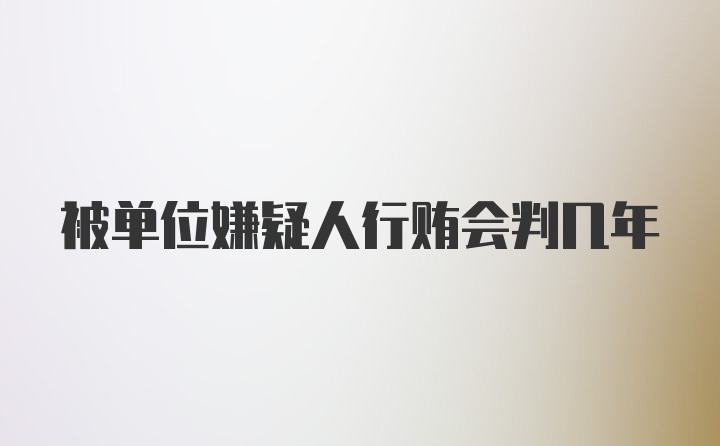 被单位嫌疑人行贿会判几年