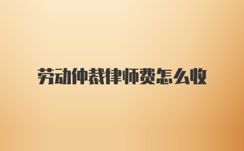 劳动仲裁律师费怎么收