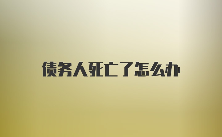 债务人死亡了怎么办