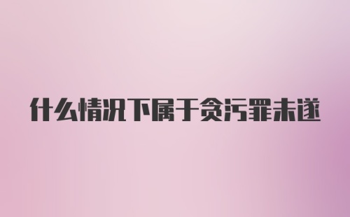 什么情况下属于贪污罪未遂
