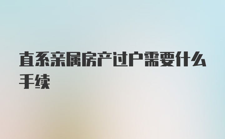 直系亲属房产过户需要什么手续