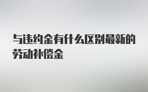 与违约金有什么区别最新的劳动补偿金