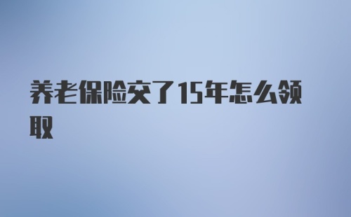 养老保险交了15年怎么领取