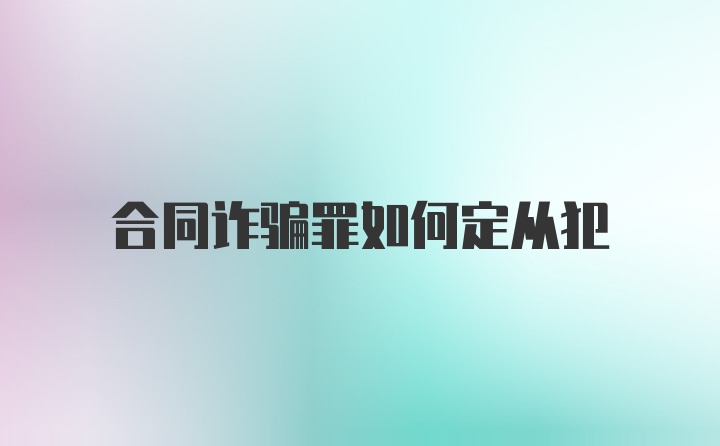 合同诈骗罪如何定从犯