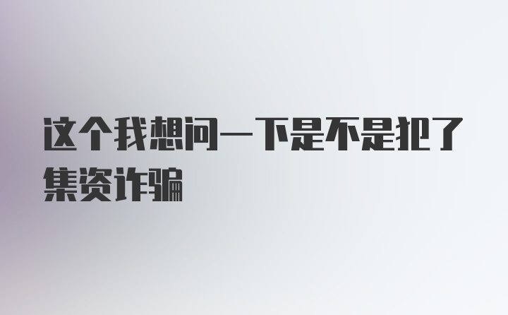 这个我想问一下是不是犯了集资诈骗