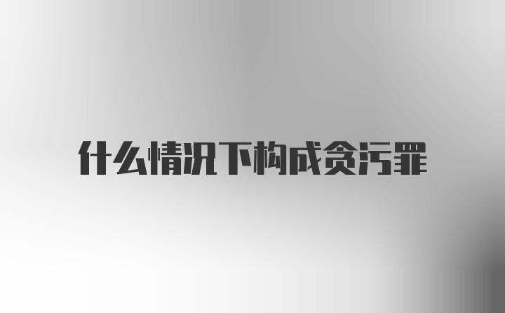 什么情况下构成贪污罪