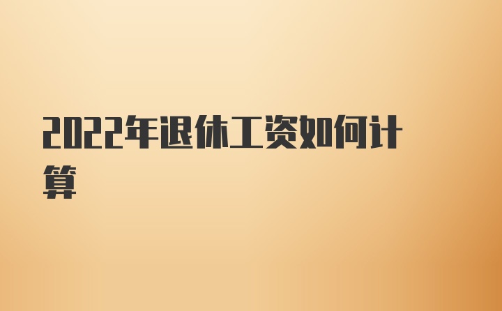 2022年退休工资如何计算