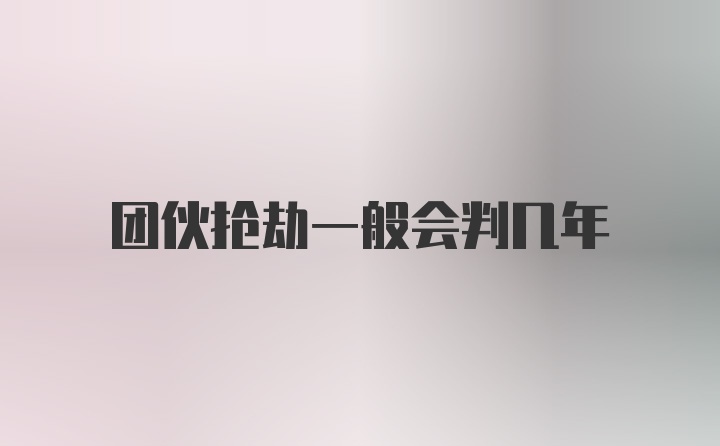 团伙抢劫一般会判几年