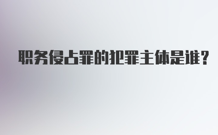 职务侵占罪的犯罪主体是谁？