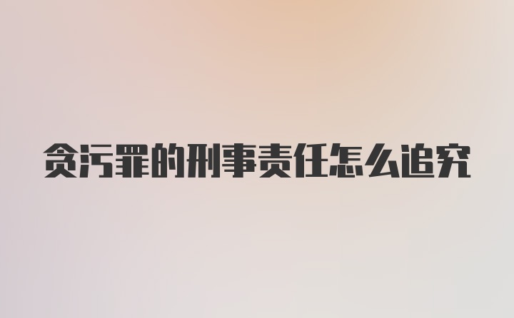 贪污罪的刑事责任怎么追究