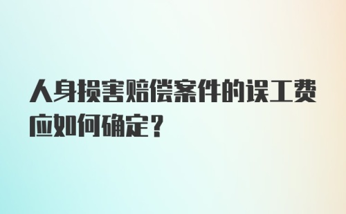 人身损害赔偿案件的误工费应如何确定？