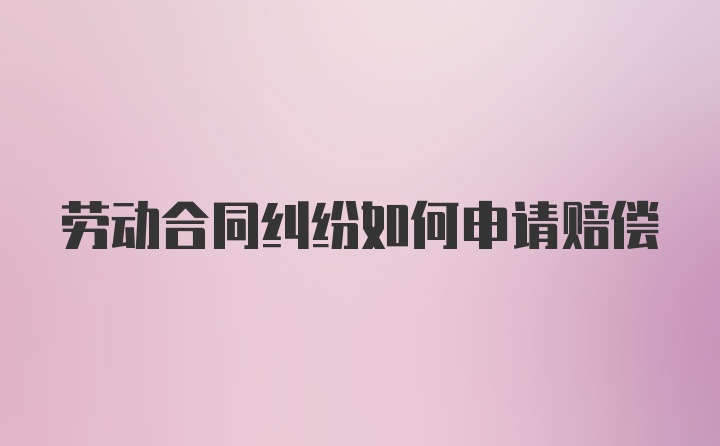 劳动合同纠纷如何申请赔偿