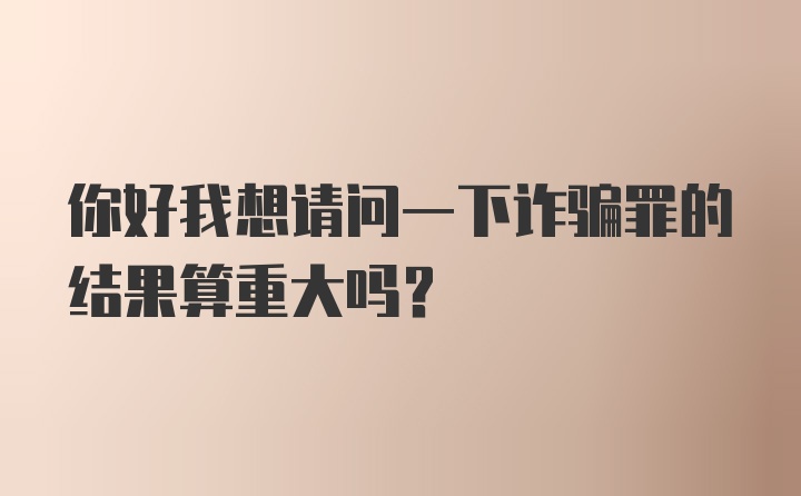 你好我想请问一下诈骗罪的结果算重大吗？