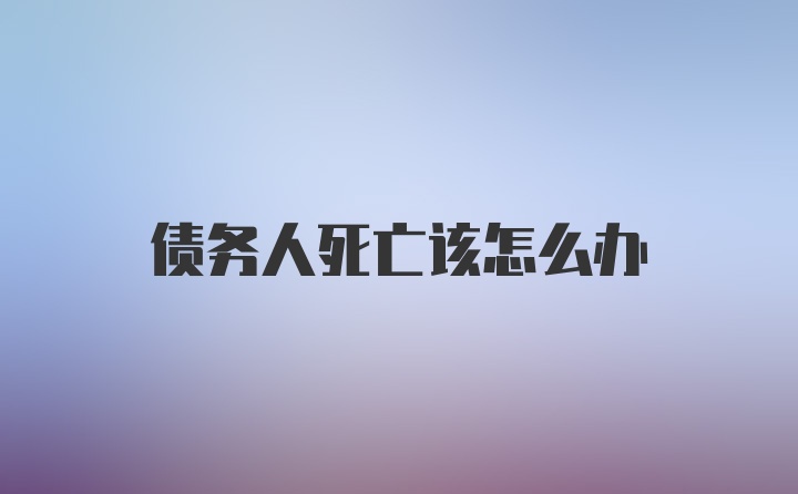 债务人死亡该怎么办