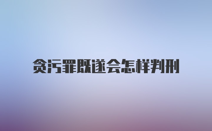 贪污罪既遂会怎样判刑