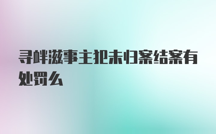 寻衅滋事主犯未归案结案有处罚么