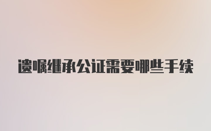 遗嘱继承公证需要哪些手续